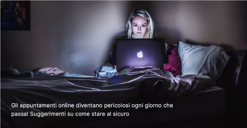 Gli appuntamenti online diventano pericolosi ogni giorno che passa! Suggerimenti su come stare al sicuro