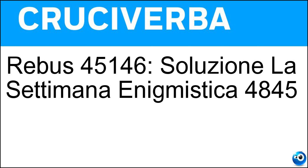 Rebus 45146: Soluzione La Settimana Enigmistica 4845