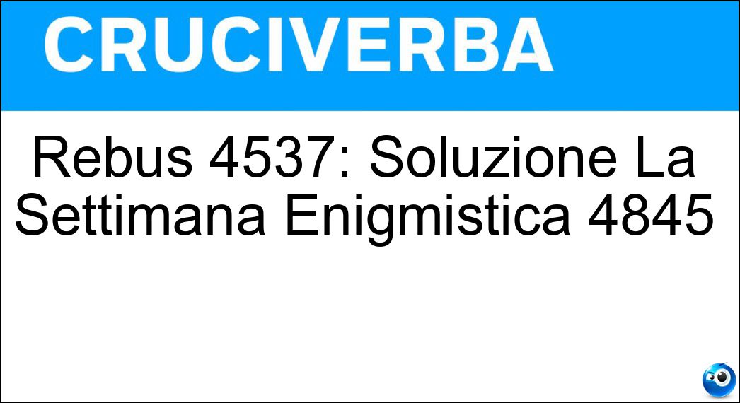 Rebus 4537: Soluzione La Settimana Enigmistica 4845 Soluzione Cruciverba: Rebus 4537: Soluzione La Settimana Enigmistica 4845 - Risposta