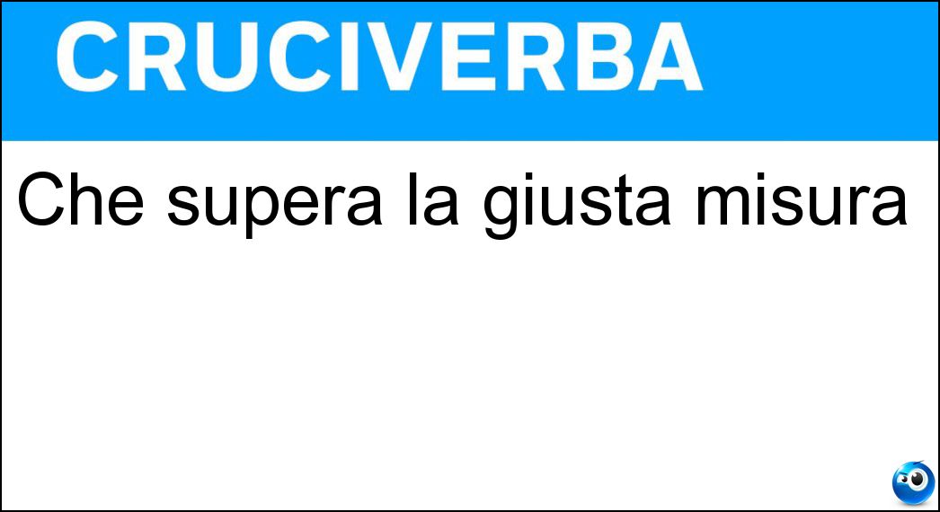 Che supera la giusta misura Soluzione Cruciverba: Che supera la giusta misura - Risposta Abbondante