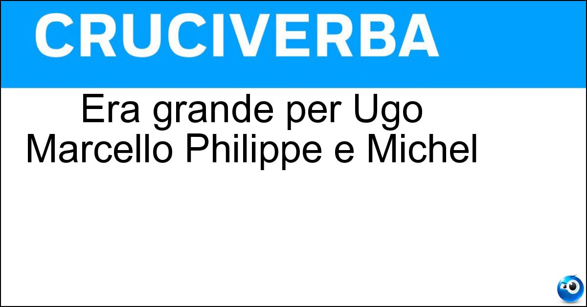 Era grande per Ugo Marcello Philippe e Michel Soluzione Era grande per Ugo Marcello Philippe e Michel - Abbuffata