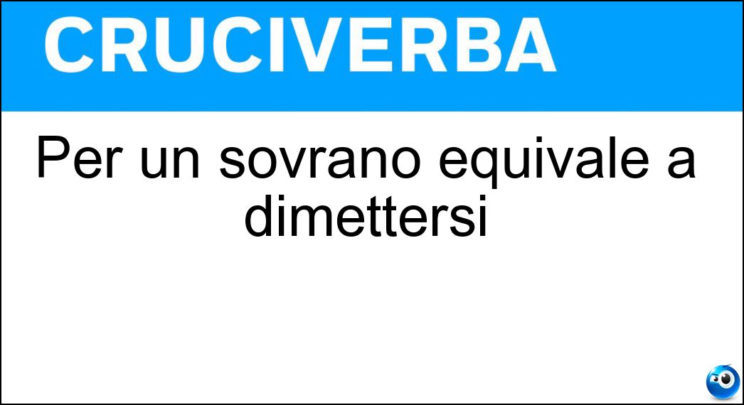 Per un sovrano equivale a dimettersi Soluzione Per un sovrano equivale a dimettersi - Abdicare