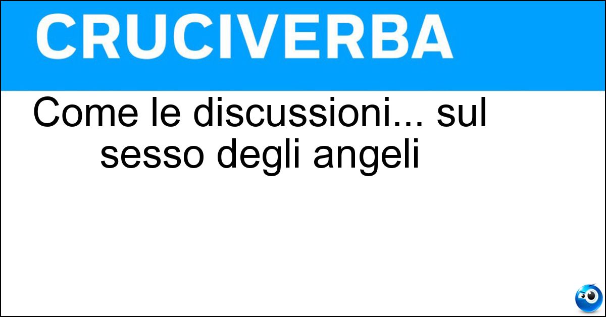 Come le discussioni... sul sesso degli angeli Come le discussioni... sul sesso degli angeli