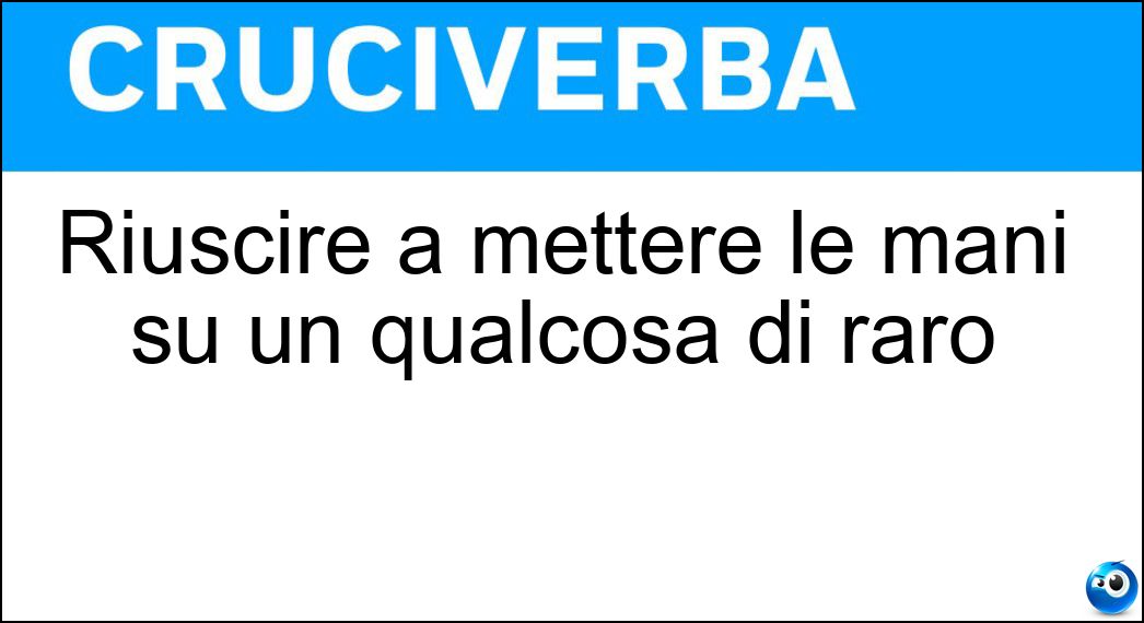 Riuscire a mettere le mani su un qualcosa di raro