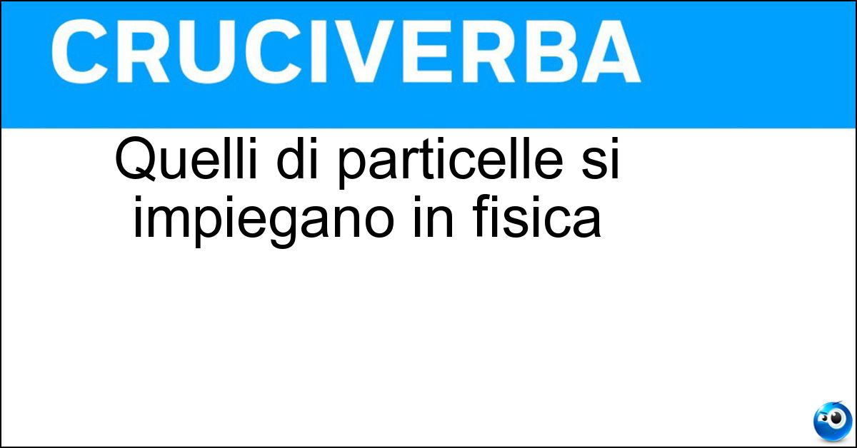 Quelli di particelle si impiegano in fisica Soluzione Quelli di particelle si impiegano in fisica - Acceleratori