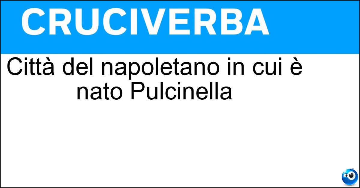 Città del napoletano in cui è nato Pulcinella Soluzione Città del napoletano in cui è nato Pulcinella - Acerra