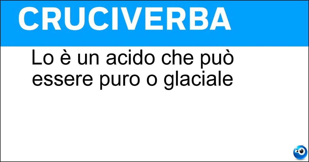 Lo è un acido che può essere puro o glaciale Soluzione Lo è un acido che può essere puro o glaciale - Acetico