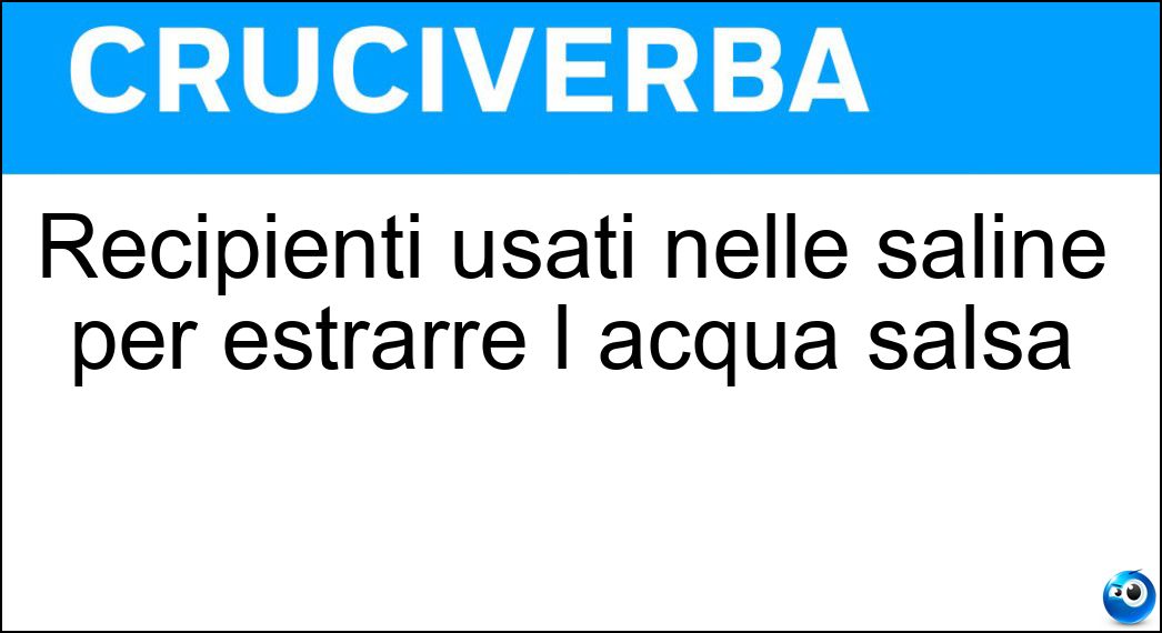 Recipienti usati nelle saline per estrarre l acqua salsa Soluzione Cruciverba: Recipienti usati nelle saline per estrarre l acqua salsa - Risposta Aggottatoi