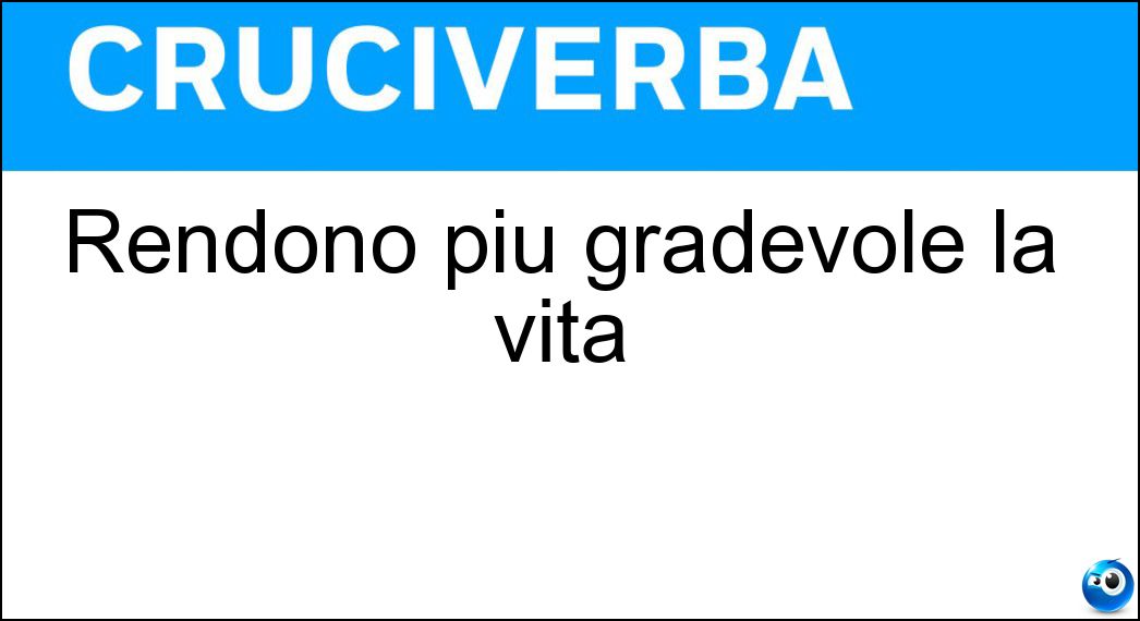 Rendono più gradevole la vita