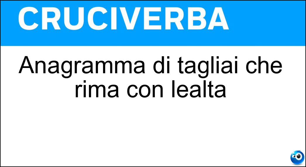 Anagramma di tagliai che rima con lealtà Soluzione Cruciverba: Anagramma di tagliai che rima con lealtà - Risposta Agilita