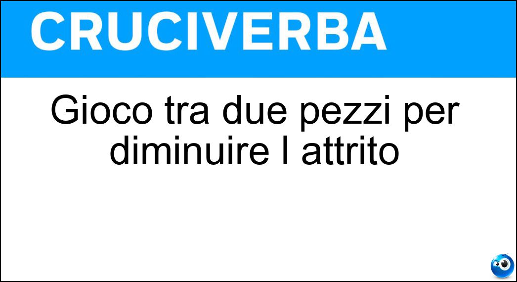 Gioco tra due pezzi per diminuire l attrito Soluzione Cruciverba: Gioco tra due pezzi per diminuire l attrito - Risposta Agio
