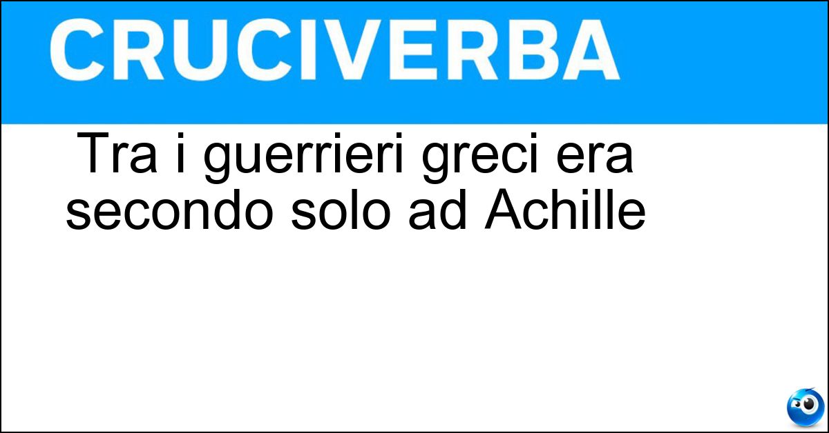 Tra i guerrieri greci era secondo solo ad Achille Soluzione Tra i guerrieri greci era secondo solo ad Achille - Aiace
