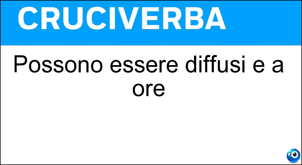 Possono essere diffusi e a ore