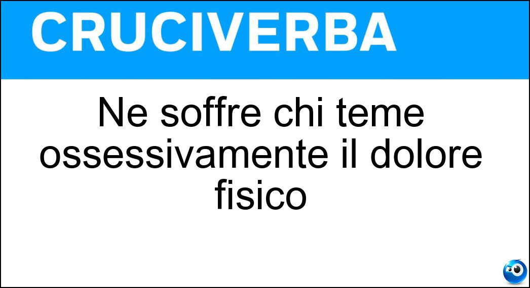 Ne soffre chi teme ossessivamente il dolore fisico Soluzione Cruciverba: Ne soffre chi teme ossessivamente il dolore fisico - Risposta Algofobia