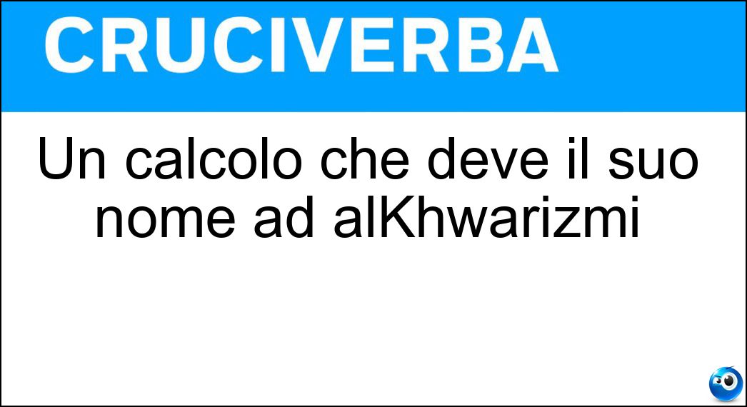 Un calcolo che deve il suo nome ad alKhwarizmi Soluzione Un calcolo che deve il suo nome ad alKhwarizmi - Algoritmo