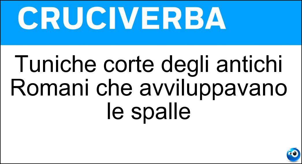 Tuniche corte degli antichi Romani che avviluppavano le spalle Soluzione Cruciverba: Tuniche corte degli antichi Romani che avviluppavano le spalle - Risposta Alicule