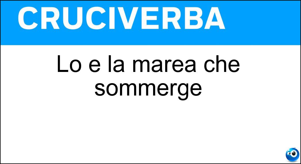 Lo è la marea che sommerge Soluzione Lo è la marea che sommerge - Alta