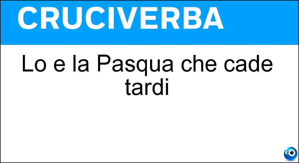 Lo è la Pasqua che cade tardi Soluzione Lo è la Pasqua che cade tardi - Alta