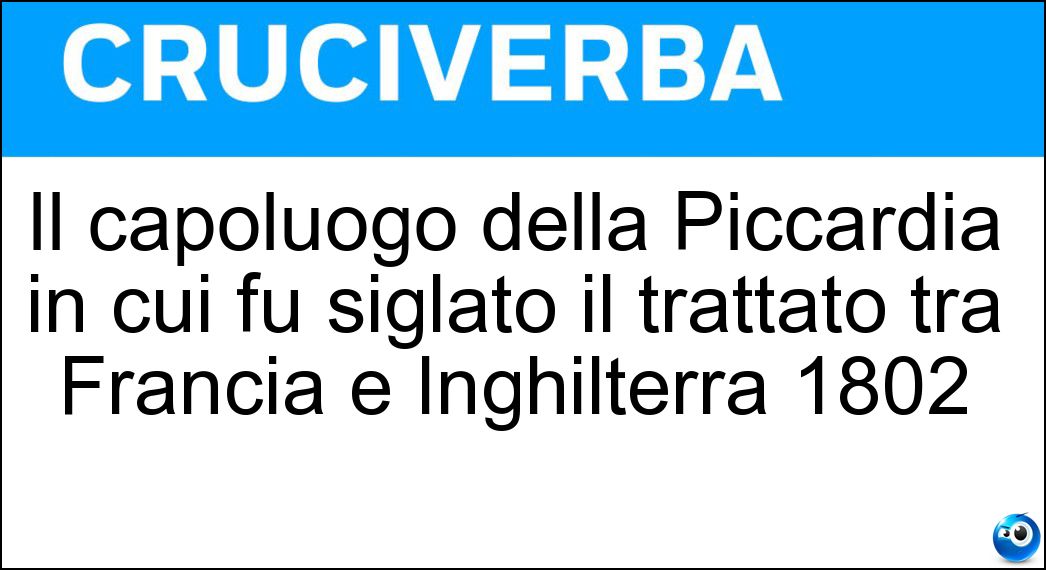 Il capoluogo della Piccardia in cui fu siglato il trattato tra Francia e Inghilterra 1802 Soluzione Cruciverba: Il capoluogo della Piccardia in cui fu siglato il trattato tra Francia e Inghilterra 1802 - Risposta Amiens