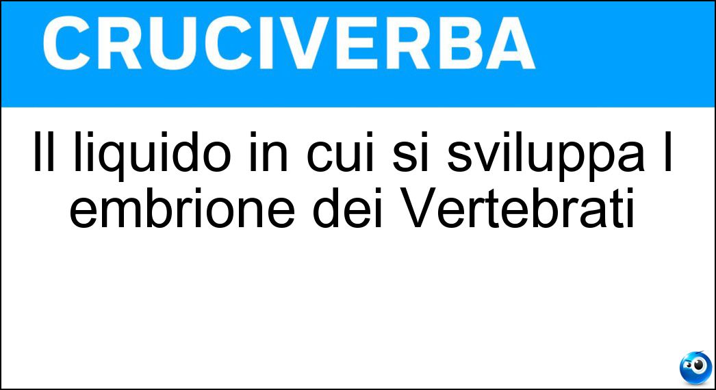 Il liquido in cui si sviluppa l embrione dei Vertebrati Soluzione Cruciverba: Il liquido in cui si sviluppa l embrione dei Vertebrati - Risposta Amniotico