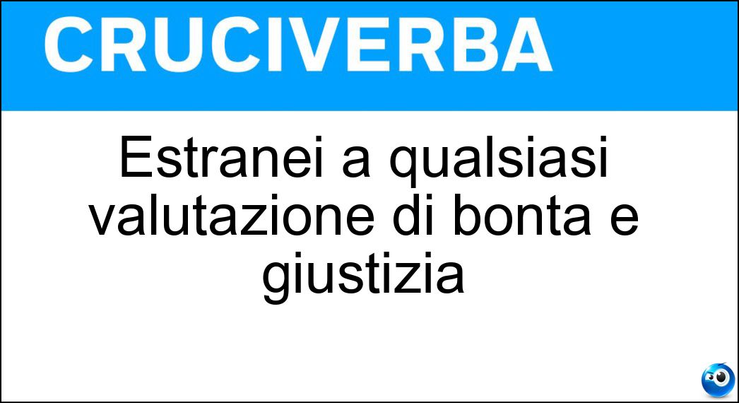 Estranei a qualsiasi valutazione di bontà e giustizia