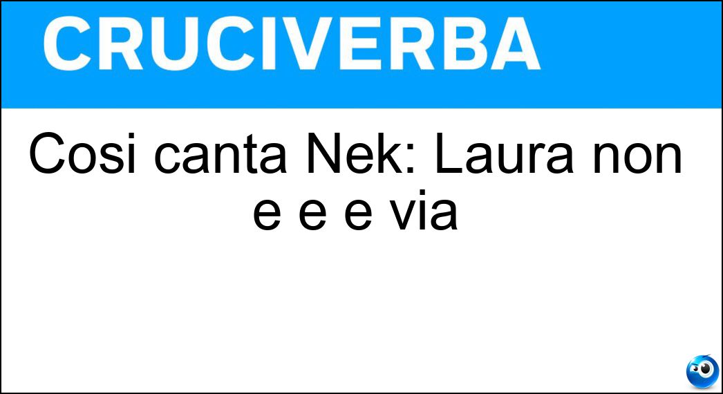 Così canta Nek: Laura non e è è via Soluzione Cruciverba: Così canta Nek: Laura non e è è via - Risposta Andata