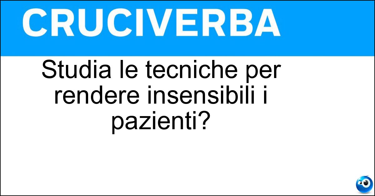 Studia le tecniche per rendere insensibili i pazienti? Studia le tecniche per rendere insensibili i pazienti?