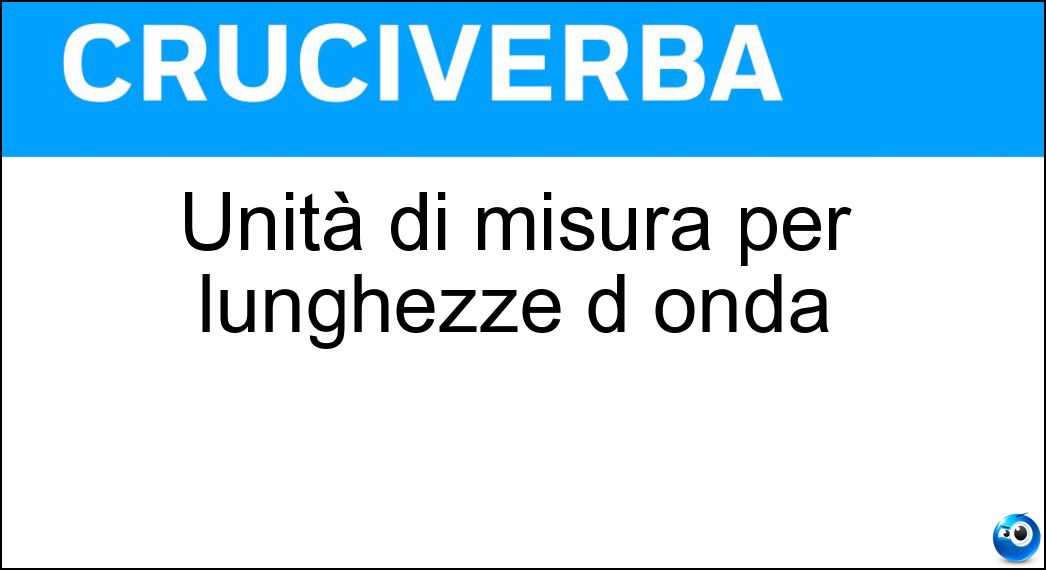 Unità di misura per lunghezze d onda Soluzione Cruciverba: Unità di misura per lunghezze d onda - Risposta Angstrom