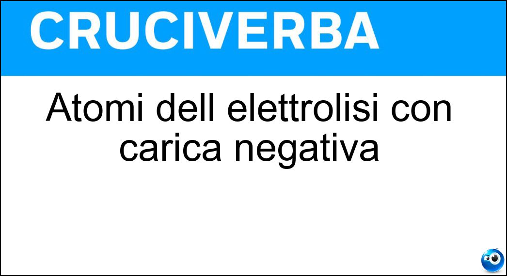 Atomi dell elettrolisi con carica negativa Soluzione Cruciverba: Atomi dell elettrolisi con carica negativa - Risposta Anioni