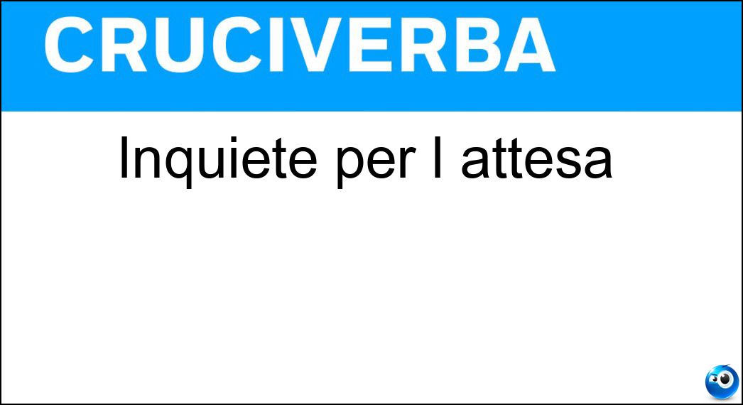 Inquiete per l attesa Soluzione Cruciverba: Inquiete per l attesa - Risposta Ansiose