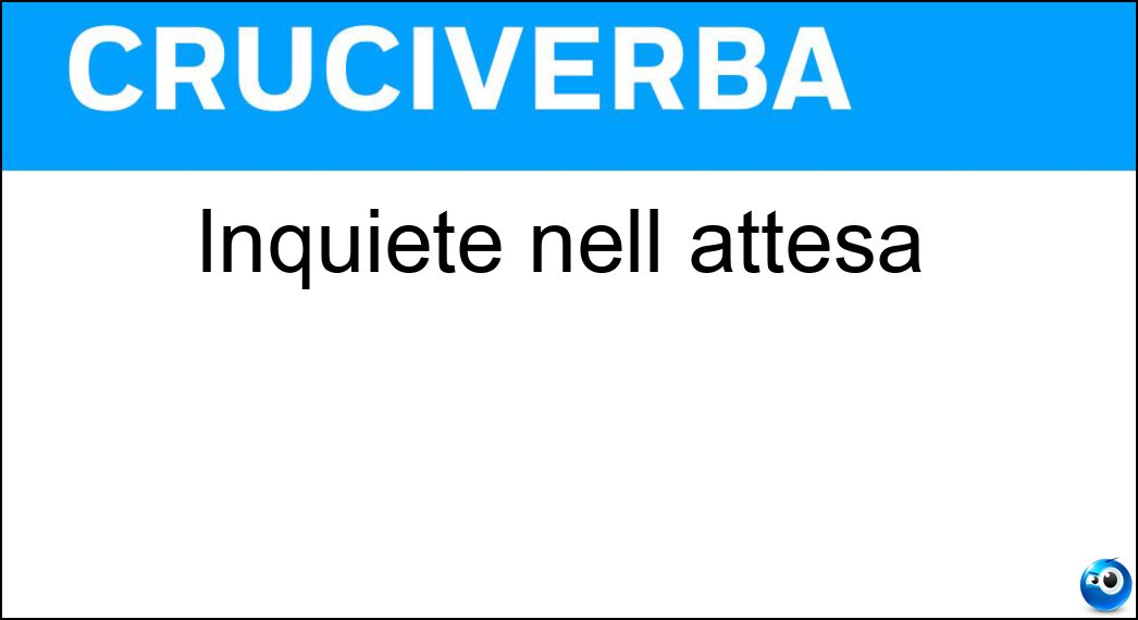 Inquiete nell attesa Soluzione Cruciverba: Inquiete nell attesa - Risposta Ansiose