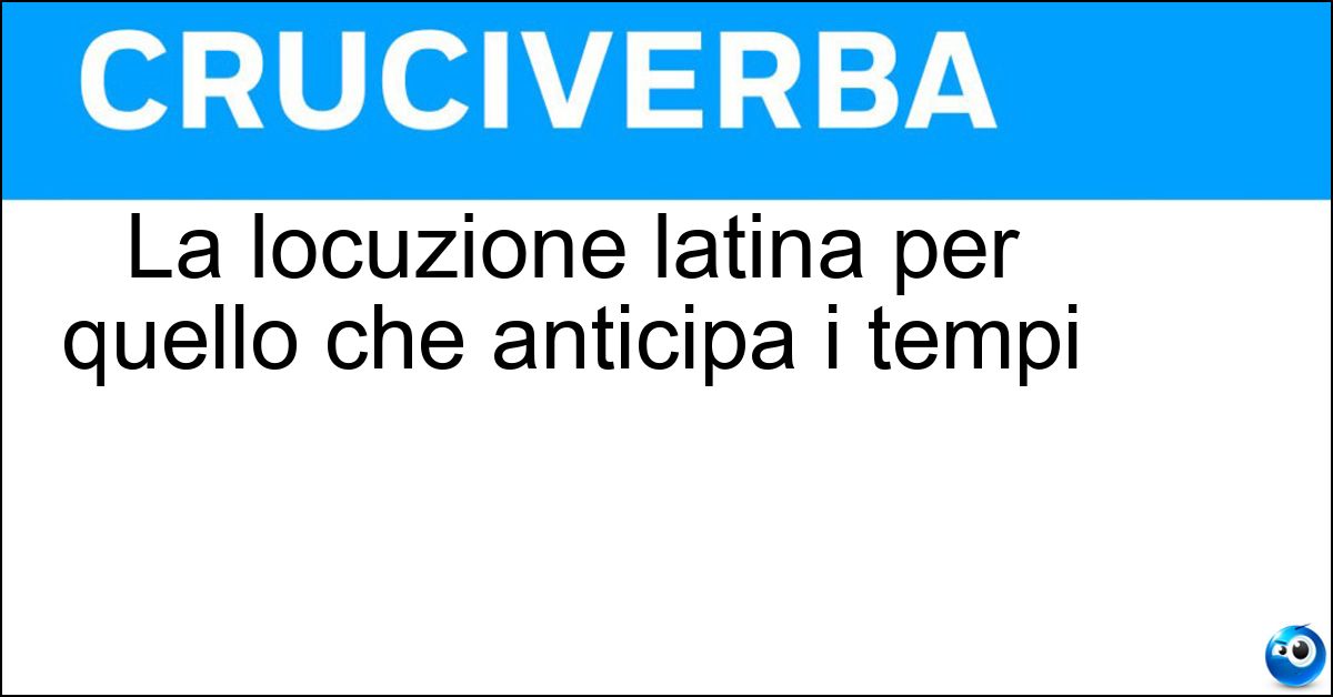 La locuzione latina per quello che anticipa i tempi Soluzione La locuzione latina per quello che anticipa i tempi - Ante Litteram