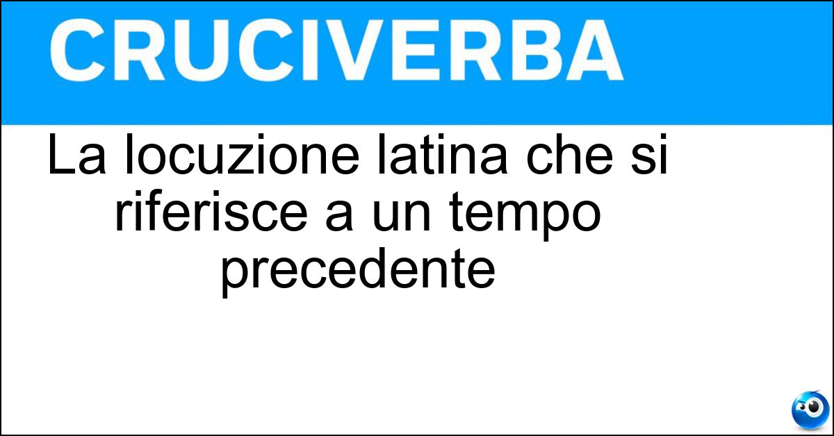 La locuzione latina che si riferisce a un tempo precedente Soluzione La locuzione latina che si riferisce a un tempo precedente - Ante Litteram