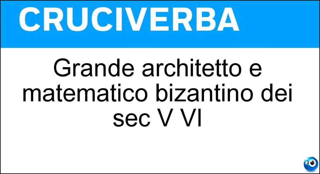 Grande architetto e matematico bizantino dei sec V VI