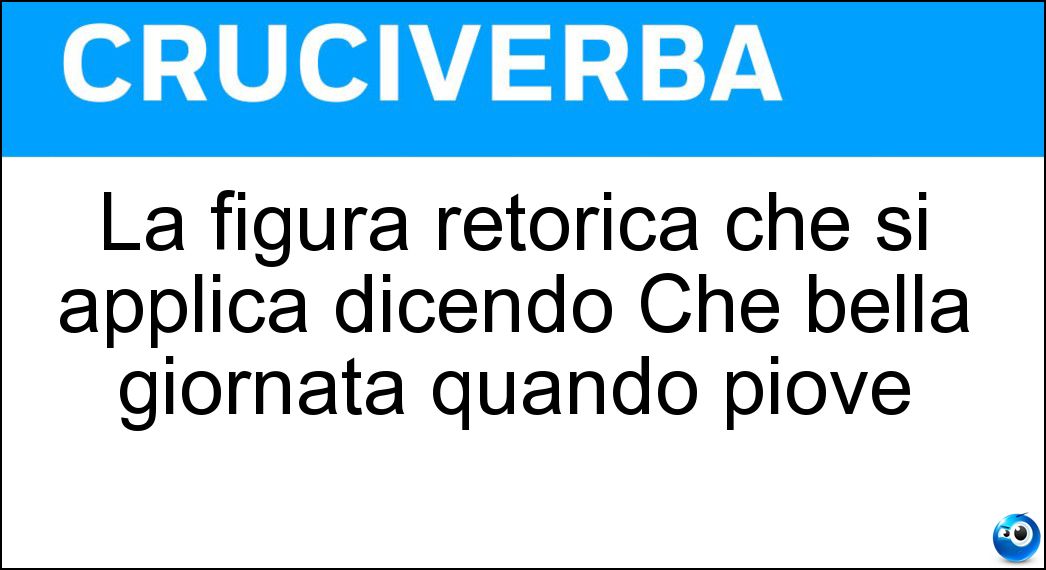 La figura retorica che si applica dicendo Che bella giornata quando piove Soluzione Cruciverba: La figura retorica che si applica dicendo Che bella giornata quando piove - Risposta Antifrasi