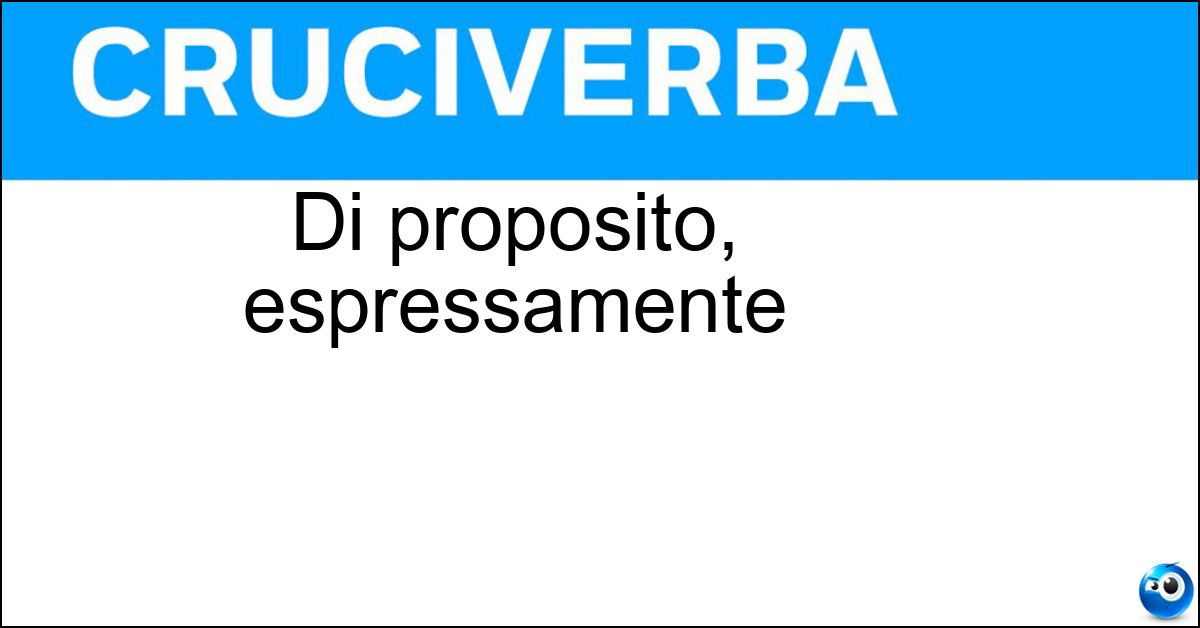Di proposito, espressamente Soluzione Di proposito, espressamente - Apposta