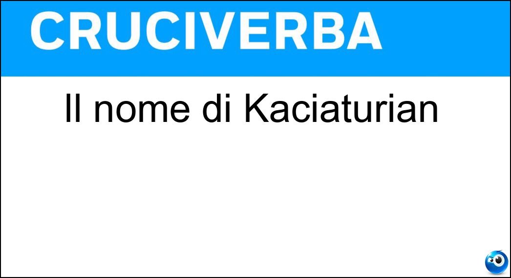 Il nome di Kaciaturian Soluzione Il nome di Kaciaturian - Aram