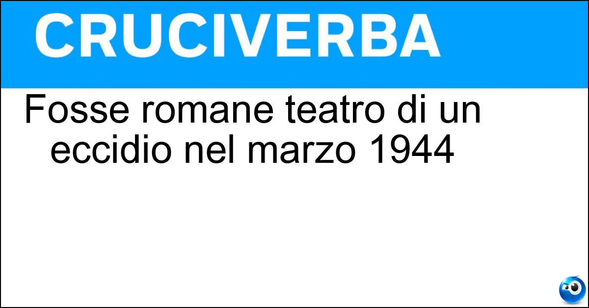 Fosse romane teatro di un eccidio nel marzo 1944 Soluzione Fosse romane teatro di un eccidio nel marzo 1944 - Ardeatine