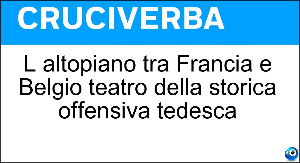 L altopiano tra Francia e Belgio teatro della storica offensiva tedesca Soluzione Cruciverba: L altopiano tra Francia e Belgio teatro della storica offensiva tedesca - Risposta Ardenne