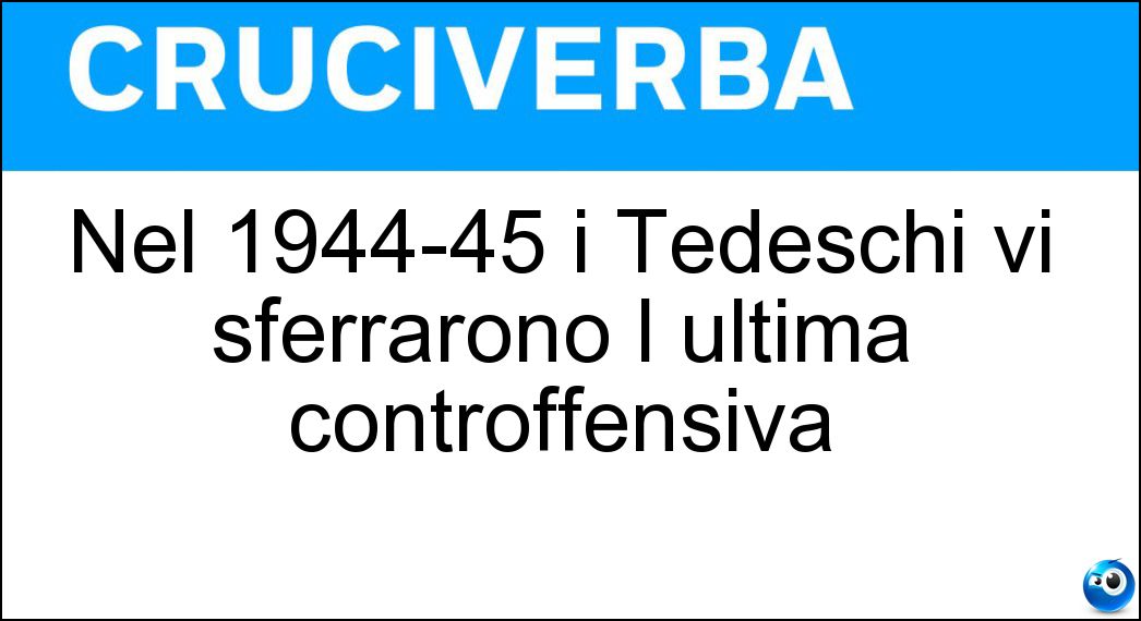 Nel 1944-45 i Tedeschi vi sferrarono l ultima controffensiva Soluzione Cruciverba: Nel 1944-45 i Tedeschi vi sferrarono l ultima controffensiva - Risposta Ardenne