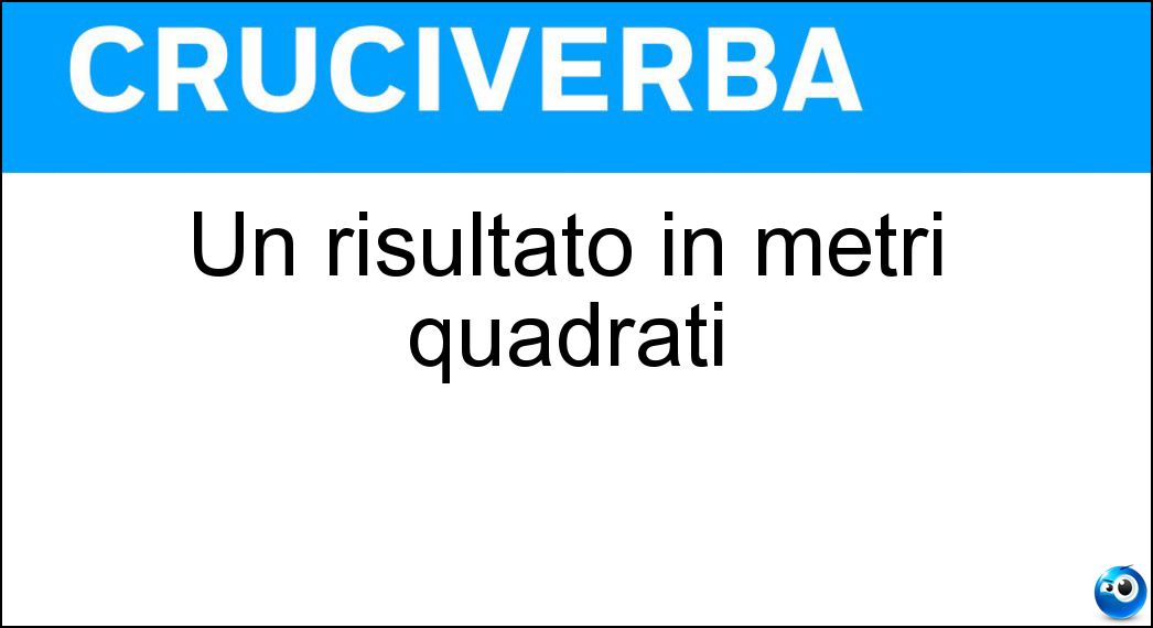 Un risultato in metri quadrati Soluzione Cruciverba: Un risultato in metri quadrati - Risposta Area