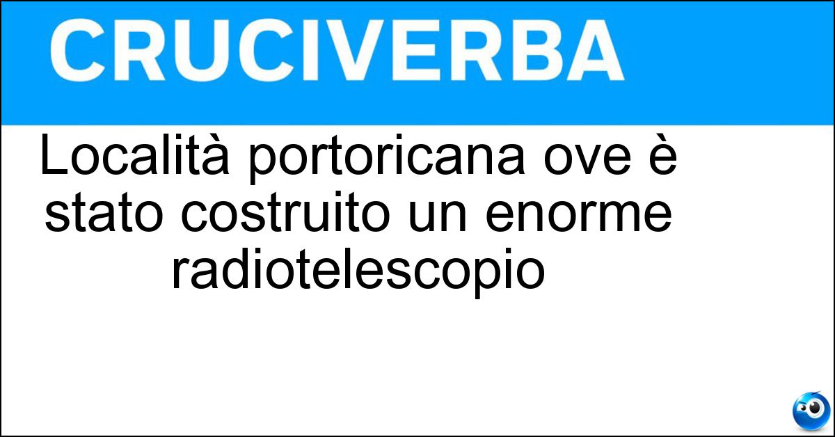 Località portoricana ove è stato costruito un enorme radiotelescopio Soluzione Località portoricana ove è stato costruito un enorme radiotelescopio - Arecibo