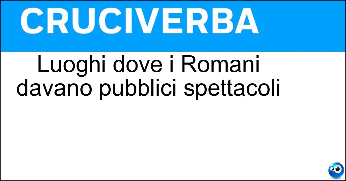 Luoghi dove i Romani davano pubblici spettacoli Soluzione Luoghi dove i Romani davano pubblici spettacoli - Arene