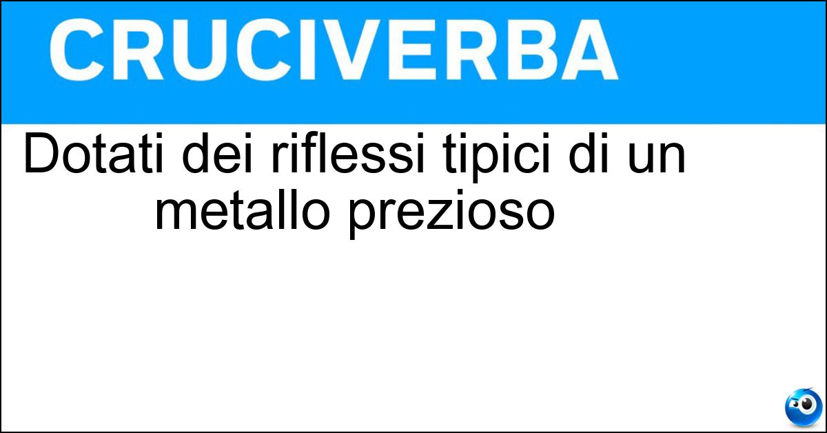 Soluzione Dotati dei riflessi tipici di un metallo prezioso - Argentei