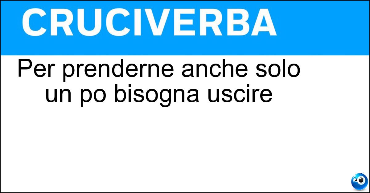 Per prenderne anche solo un po bisogna uscire Soluzione Per prenderne anche solo un po bisogna uscire - Aria