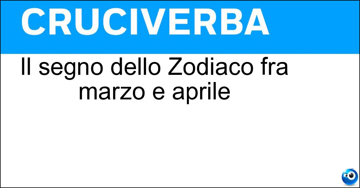 Il segno dello Zodiaco fra marzo e aprile Soluzione Il segno dello Zodiaco fra marzo e aprile - Ariete