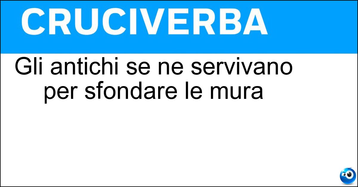 Gli antichi se ne servivano per sfondare le mura Gli antichi se ne servivano per sfondare le mura