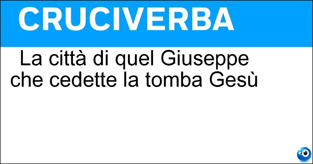 Soluzione La città di quel Giuseppe che cedette la tomba Gesù - Arimatea