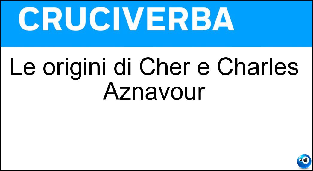 Le origini di Cher e Charles Aznavour