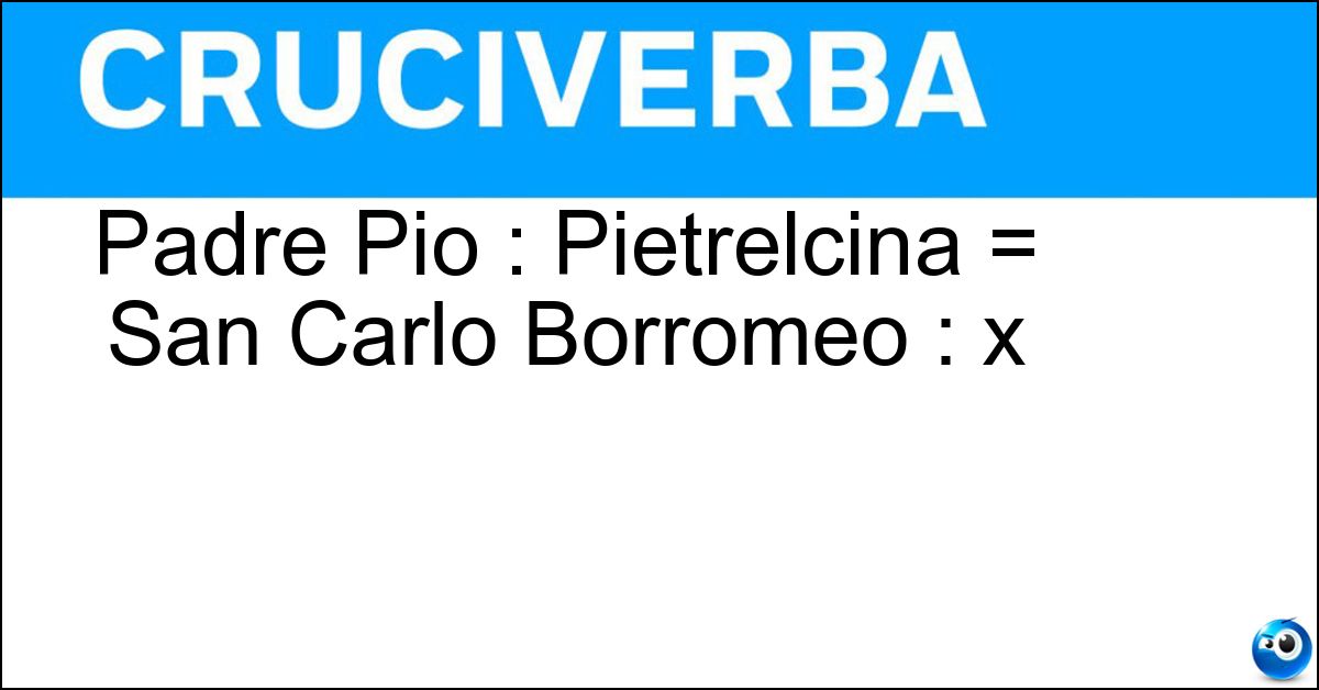 Soluzione Padre Pio : Pietrelcina = San Carlo Borromeo : x - Arona